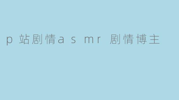 p站剧情asmr剧情博主