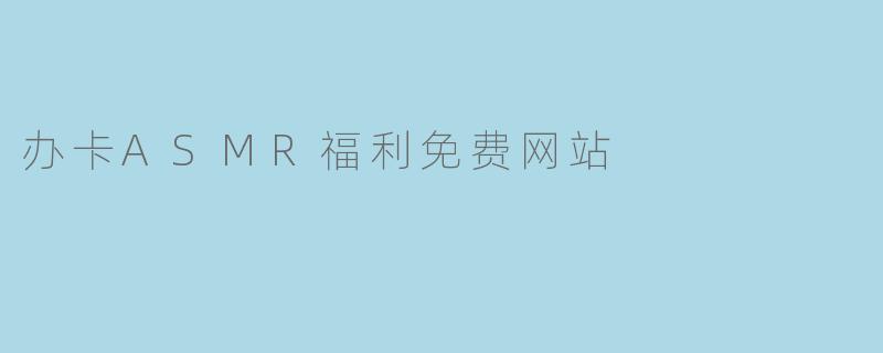 办卡ASMR福利免费网站