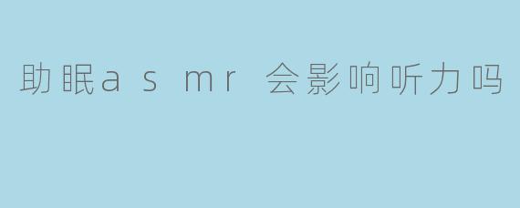 助眠ASMR会影响听力吗？