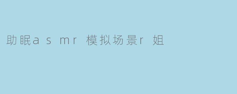 助眠asmr模拟场景r姐