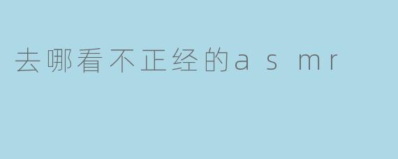 去哪看不正经的asmr