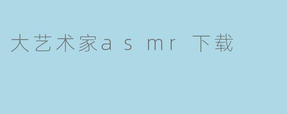 探索大艺术家的ASMR世界:沉浸式体验带来身心的放松