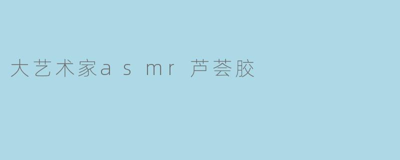 大艺术家asmr芦荟胶