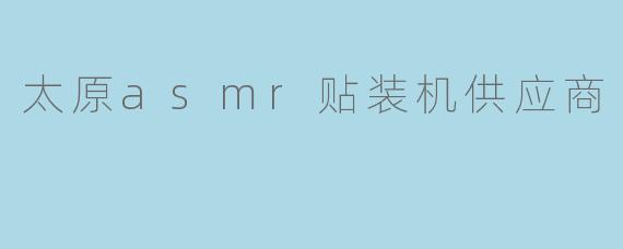 太原asmr贴装机供应商