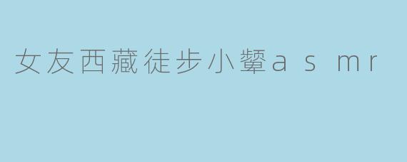 女友西藏徒步小颦asmr