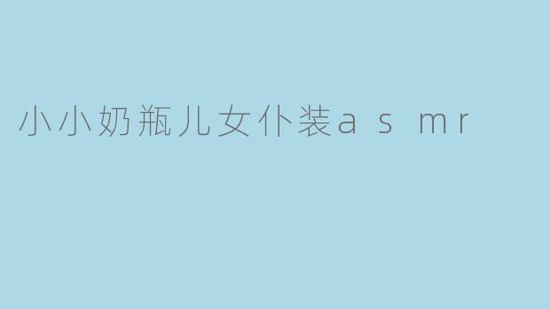 小小奶瓶儿女仆装asmr