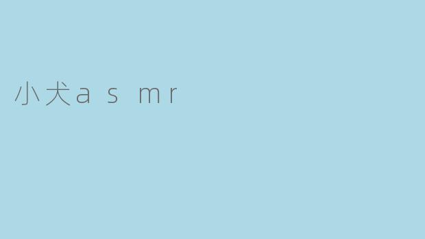 什么是小犬ASMR,它能够带来什么样的体验?****