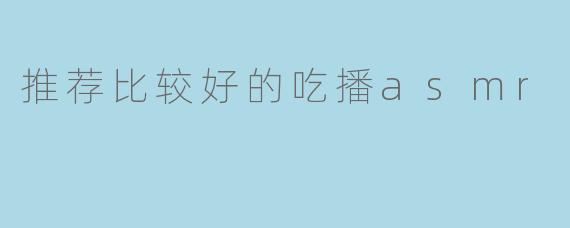推荐比较好的吃播asmr
