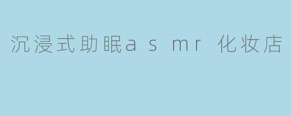沉浸式助眠asmr化妆店