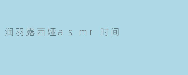 润羽露西娅asmr时间