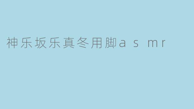 ### 神乐坂乐真冬用脚ASMR的魅力探索