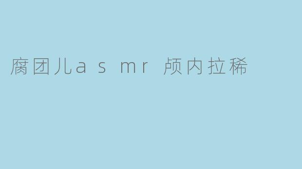 腐团儿asmr颅内拉稀