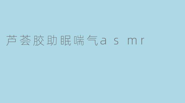 芦荟胶助眠喘气asmr
