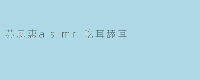 苏恩惠asmr吃耳舔耳