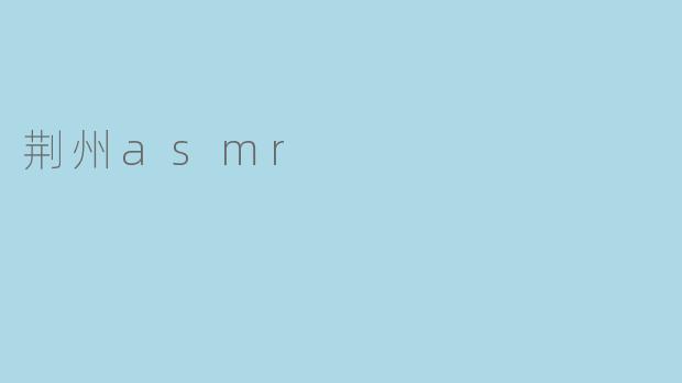 荆州的ASMR视频有什么特点?