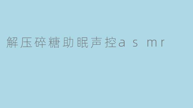 解压碎糖助眠声控asmr