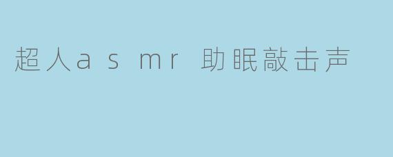 超人ASMR助眠敲击声有什么特别之处？****