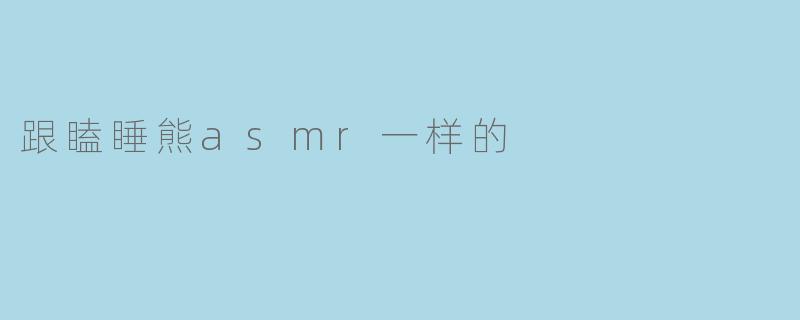 为什么很多人喜欢听“跟瞌睡熊ASMR”这种类型的声音？****