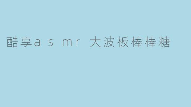 酷享asmr大波板棒棒糖