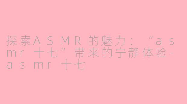 探索ASMR的魅力：“asmr十七”带来的宁静体验-asmr十七
