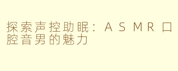 探索声控助眠：ASMR口腔音男的魅力