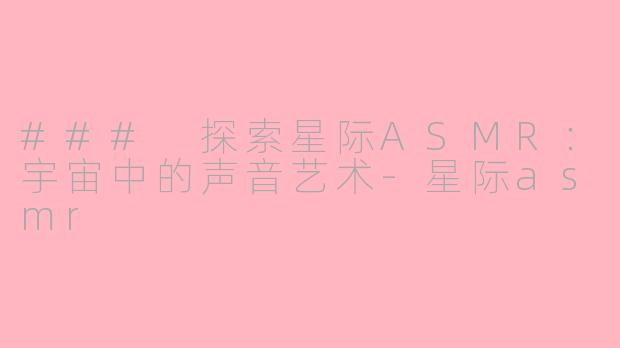 ### 探索星际ASMR：宇宙中的声音艺术-星际asmr