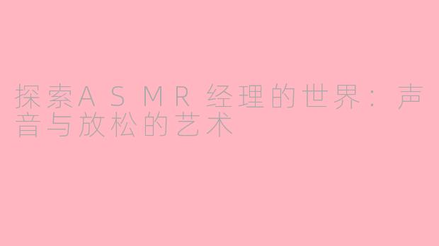 探索ASMR经理的世界：声音与放松的艺术