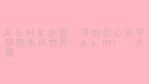ASMR水管：带给你心灵平静的水声世界-asmr 水管