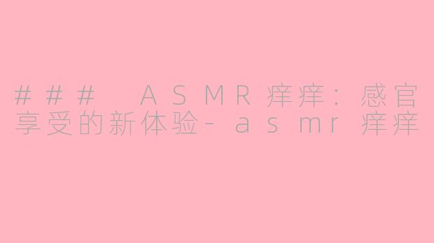 ### ASMR痒痒：感官享受的新体验-asmr痒痒