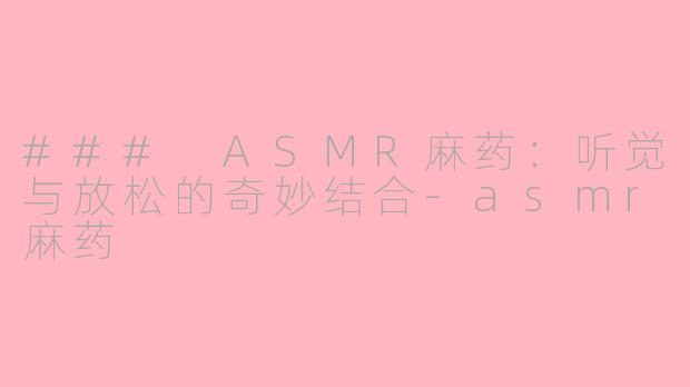 ### ASMR麻药：听觉与放松的奇妙结合-asmr麻药
