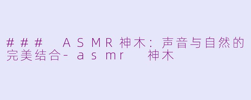 ### ASMR神木：声音与自然的完美结合-asmr 神木