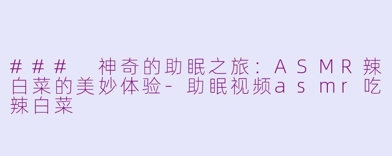 ### 神奇的助眠之旅：ASMR辣白菜的美妙体验-助眠视频asmr吃辣白菜