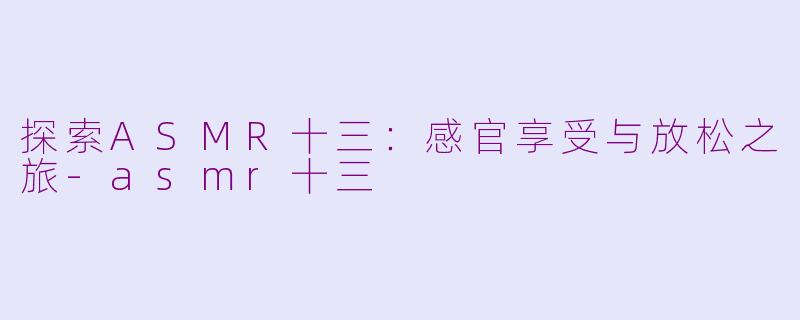 探索ASMR十三：感官享受与放松之旅-asmr十三