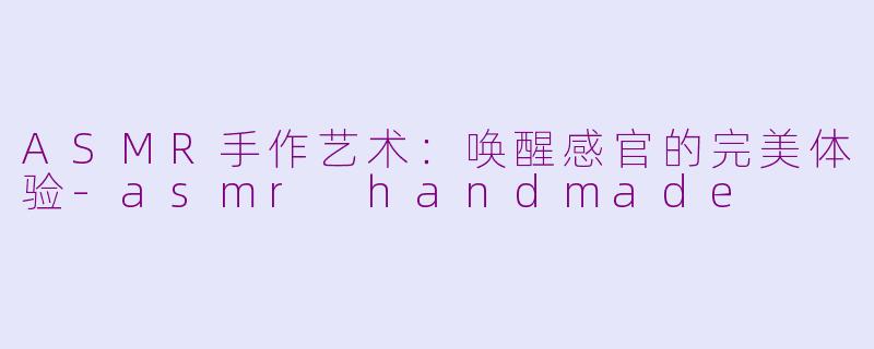 ASMR手作艺术：唤醒感官的完美体验-asmr handmade