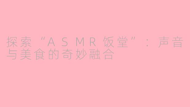 探索“ASMR饭堂”：声音与美食的奇妙融合