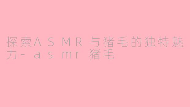探索ASMR与猪毛的独特魅力-asmr猪毛