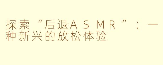探索“后退ASMR”：一种新兴的放松体验