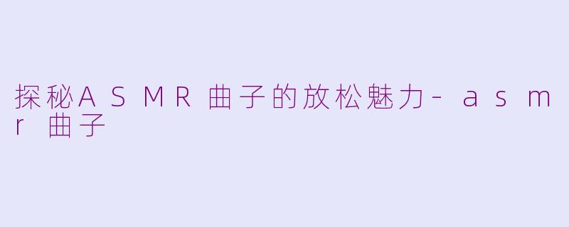 探秘ASMR曲子的放松魅力-asmr曲子