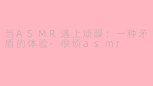 当ASMR遇上烦躁：一种矛盾的体验-很烦asmr