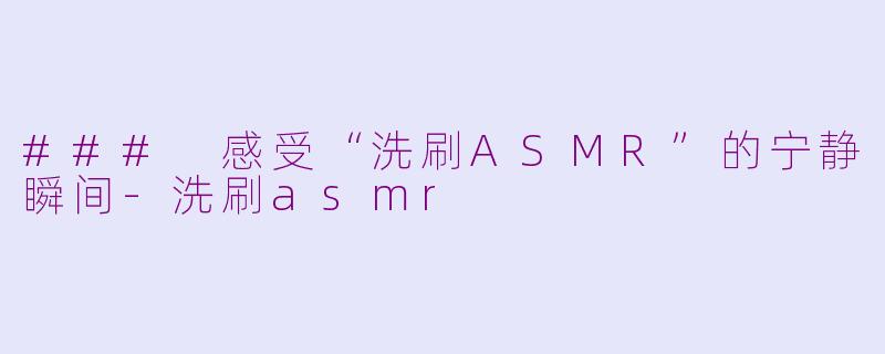 ### 感受“洗刷ASMR”的宁静瞬间-洗刷asmr