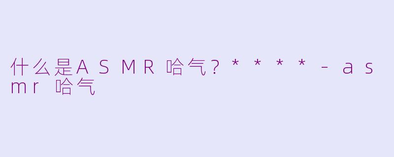 什么是ASMR哈气?****