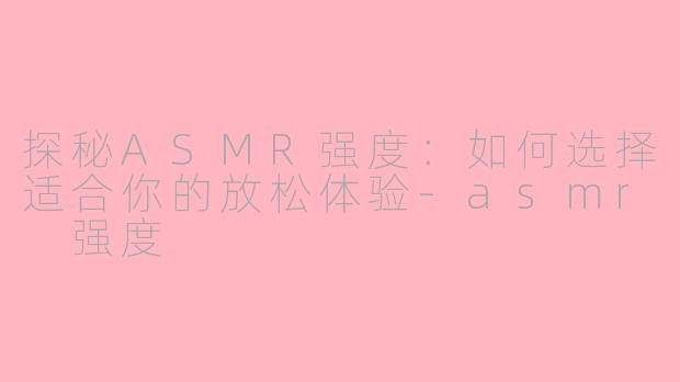 探秘ASMR强度：如何选择适合你的放松体验-asmr 强度