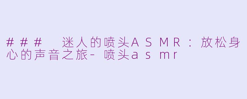 ### 迷人的喷头ASMR：放松身心的声音之旅-喷头asmr
