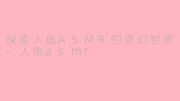 探索人鱼ASMR的奇幻世界-人鱼asmr