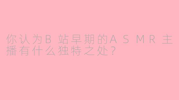 你认为B站早期的ASMR主播有什么独特之处?