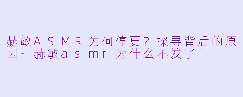 赫敏ASMR为何停更？探寻背后的原因-赫敏asmr为什么不发了