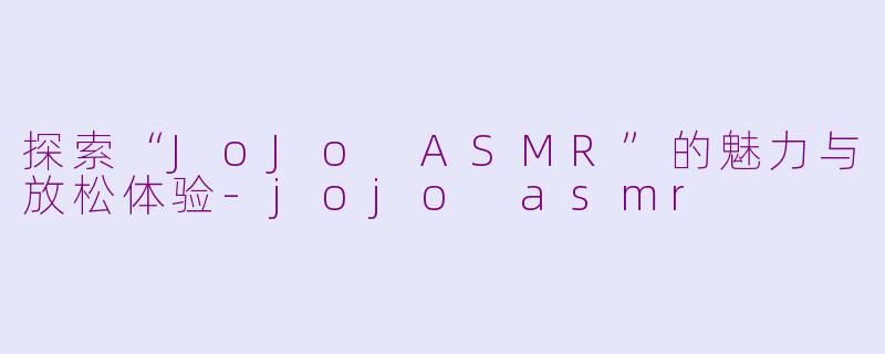 探索“JoJo ASMR”的魅力与放松体验-jojo asmr