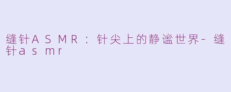 缝针ASMR：针尖上的静谧世界-缝针asmr