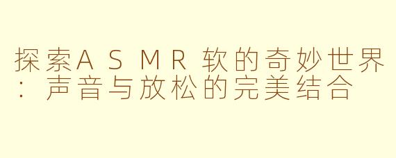 探索ASMR软的奇妙世界：声音与放松的完美结合
