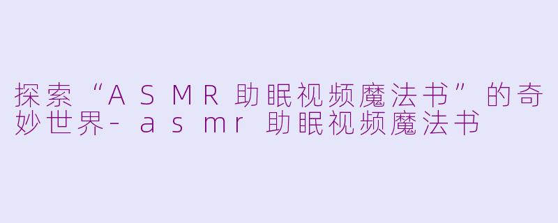探索“ASMR助眠视频魔法书”的奇妙世界-asmr助眠视频魔法书